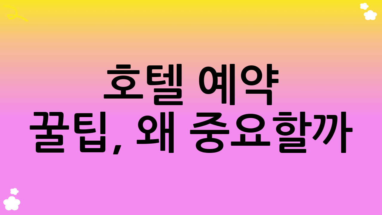 호텔 예약 꿀팁, 왜 중요할까?