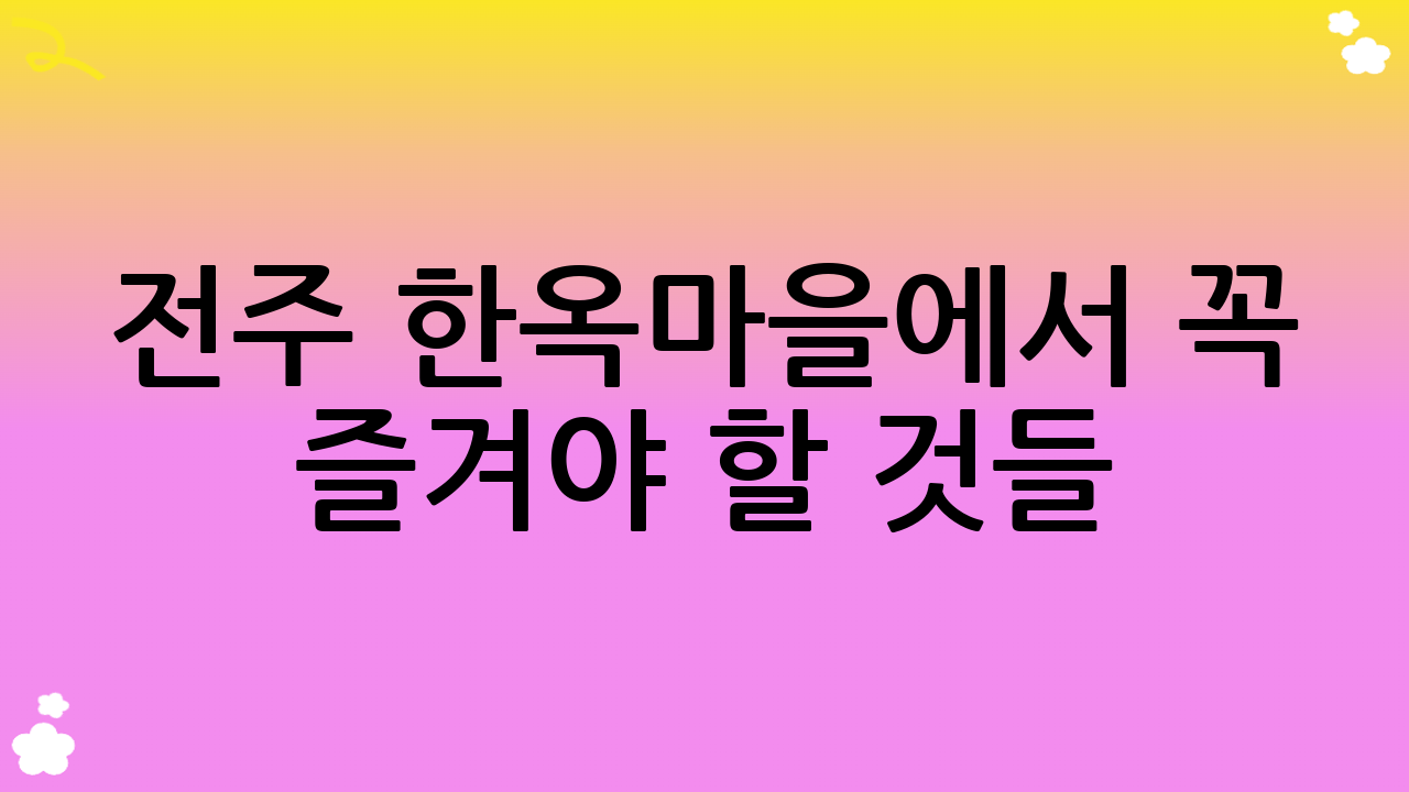 전주 한옥마을에서 꼭 즐겨야 할 것들