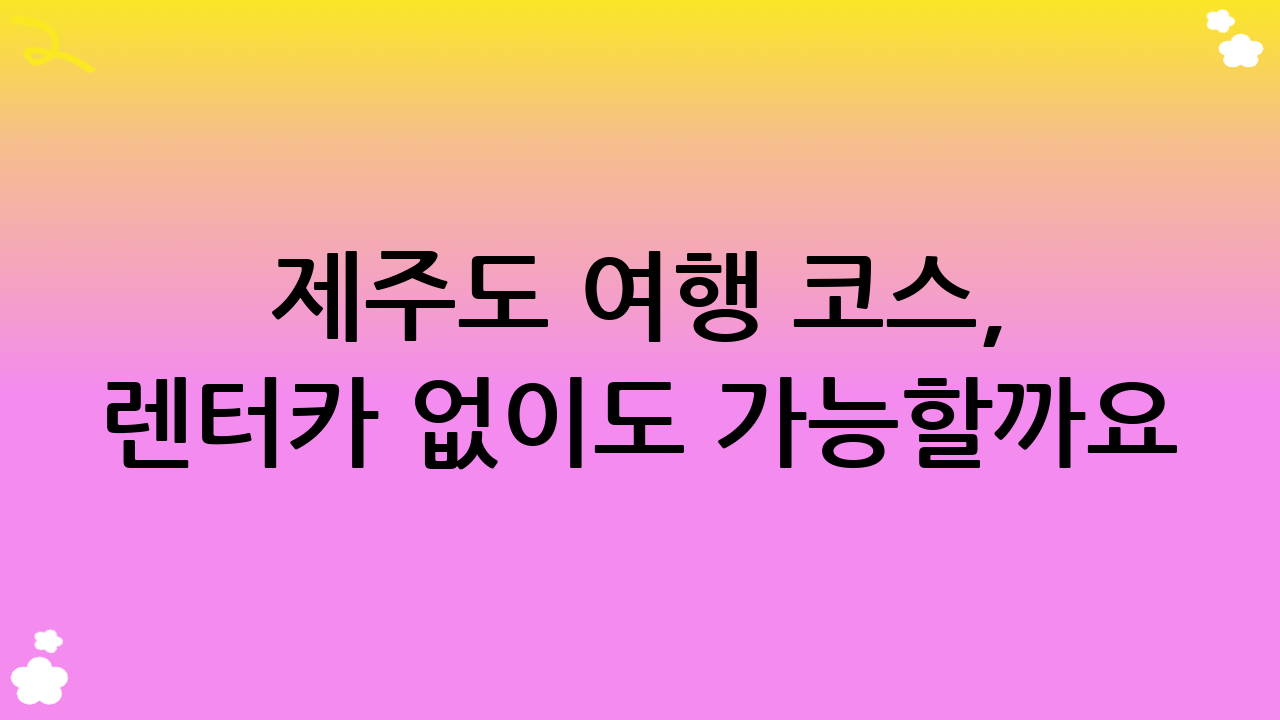 제주도 여행 코스, 렌터카 없이도 가능할까요?