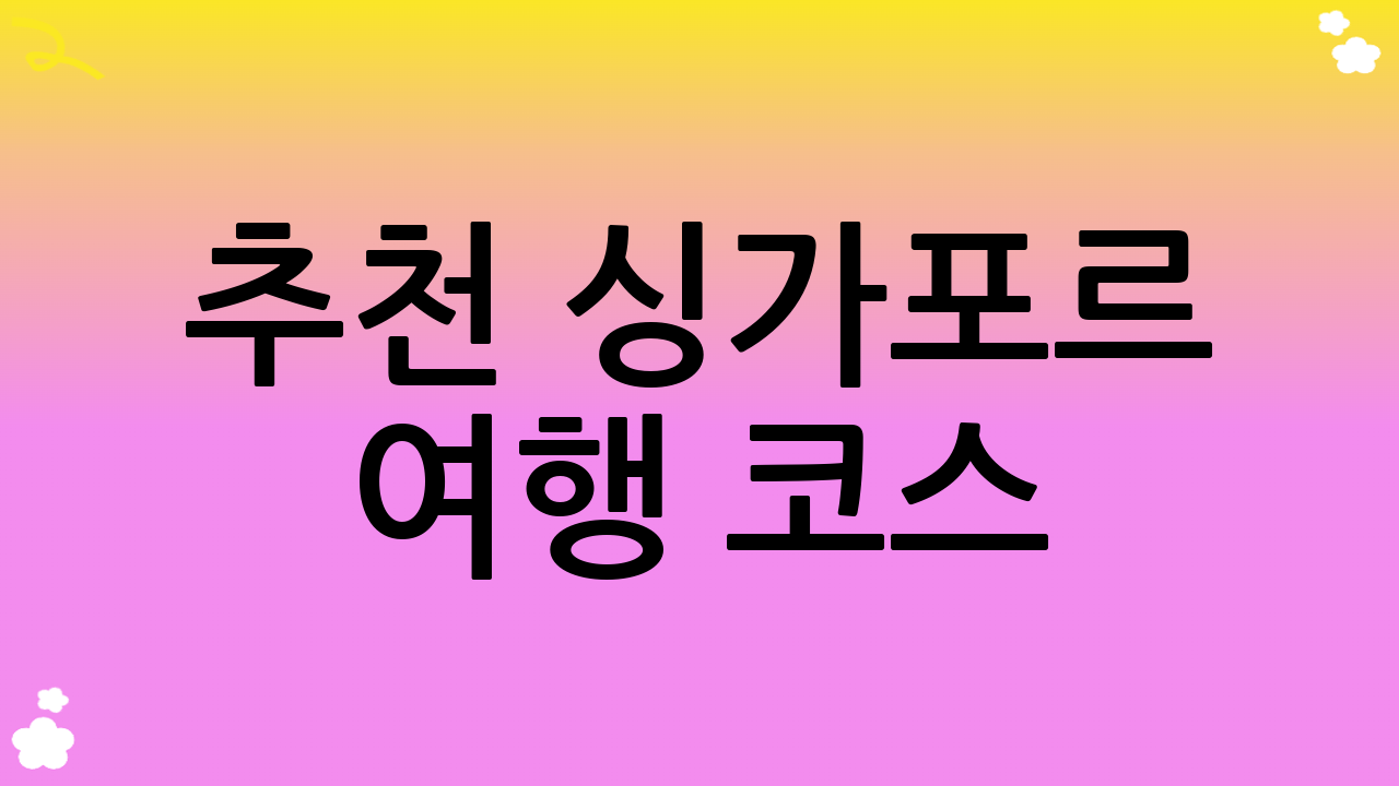 추천 싱가포르 여행 코스 (4박 5일 기준)