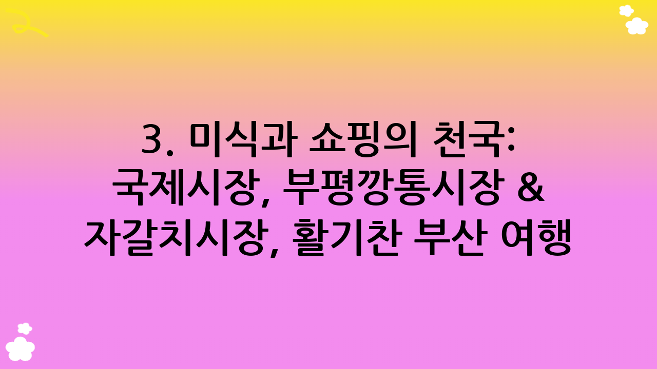 3. 미식과 쇼핑의 천국: 국제시장, 부평깡통시장 & 자갈치시장, 활기찬 부산 여행 명소