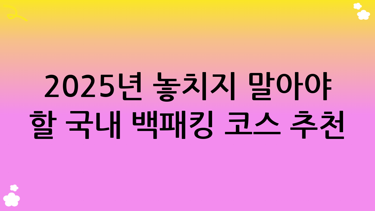 2025년 놓치지 말아야 할 국내 백패킹 코스 추천