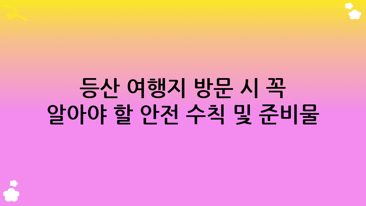 등산 여행지 방문 시 꼭 알아야 할 안전 수칙 및 준비물