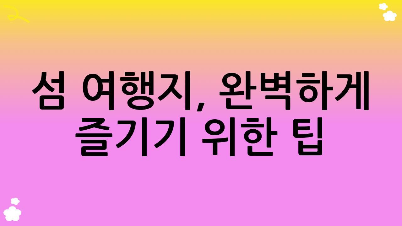 섬 여행지, 완벽하게 즐기기 위한 팁: 놓치지 말아야 할 체크리스트