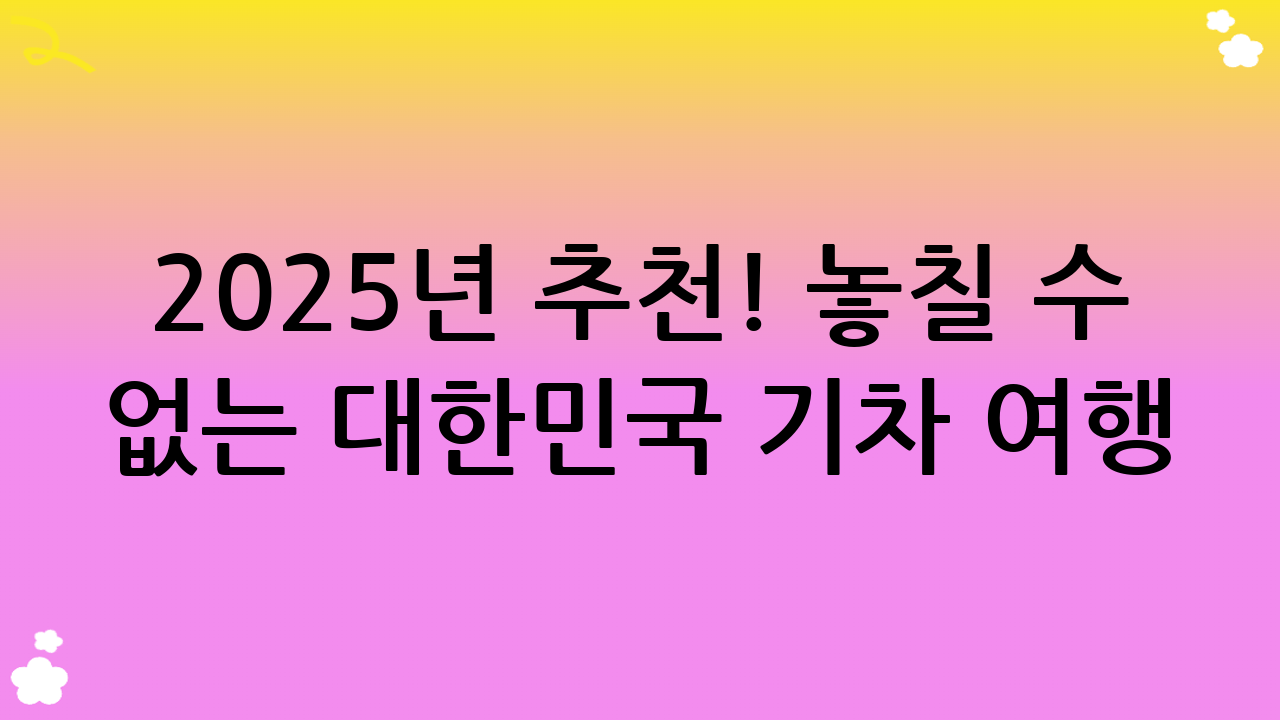 2025년 추천! 놓칠 수 없는 대한민국 기차 여행 코스 BEST 5