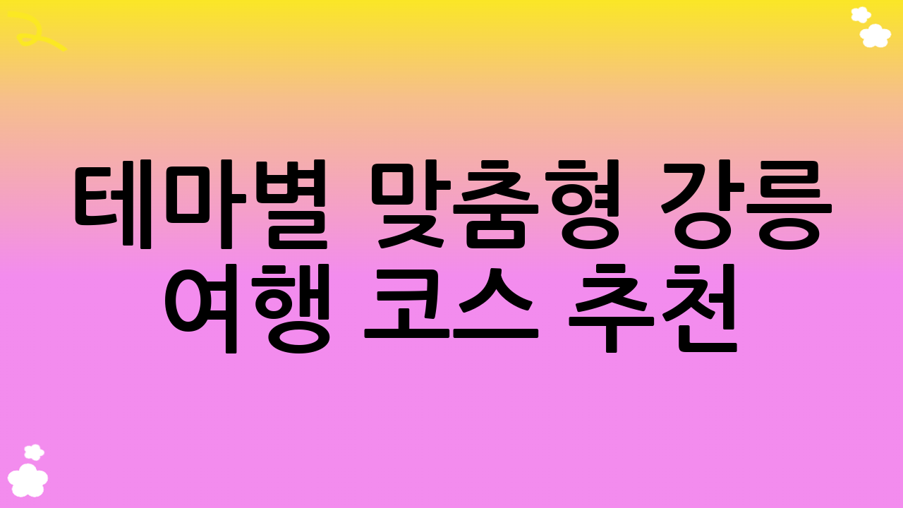 테마별 맞춤형 강릉 여행 코스 추천