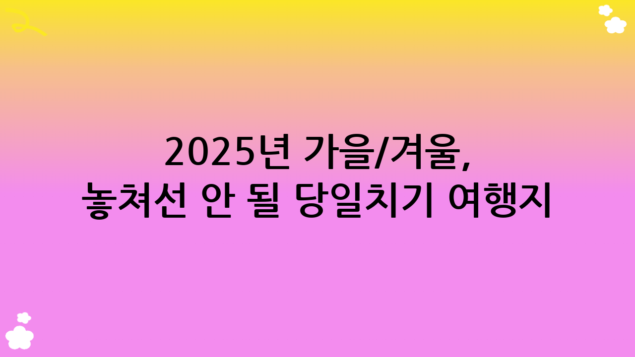 2025년 가을/겨울, 놓쳐선 안 될 당일치기 여행지 추천