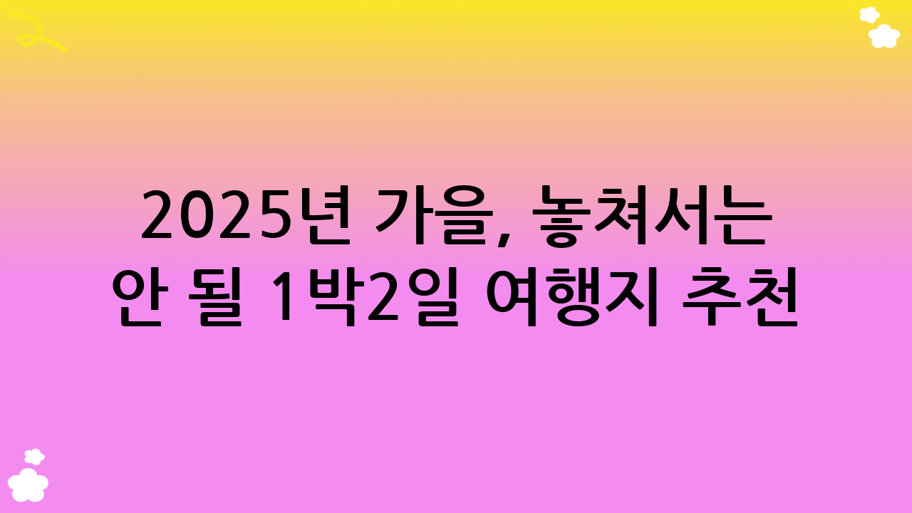 2025년 가을, 놓쳐서는 안 될 1박2일 여행지 추천!