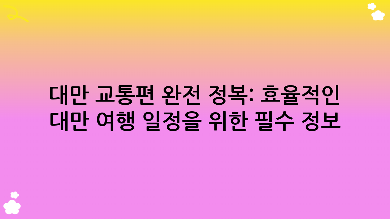 대만 교통편 완전 정복: 효율적인 대만 여행 일정을 위한 필수 정보