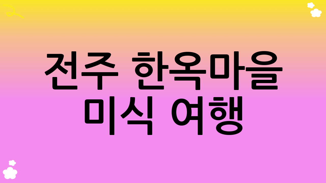 전주 한옥마을 미식 여행: 오감만족 맛의 향연