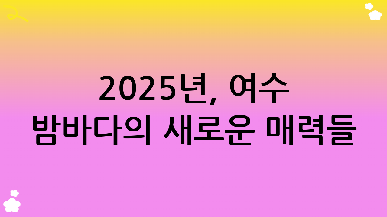 2025년, 여수 밤바다의 새로운 매력들