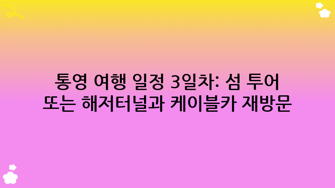 통영 여행 일정 3일차: 섬 투어 또는 해저터널과 케이블카 재방문