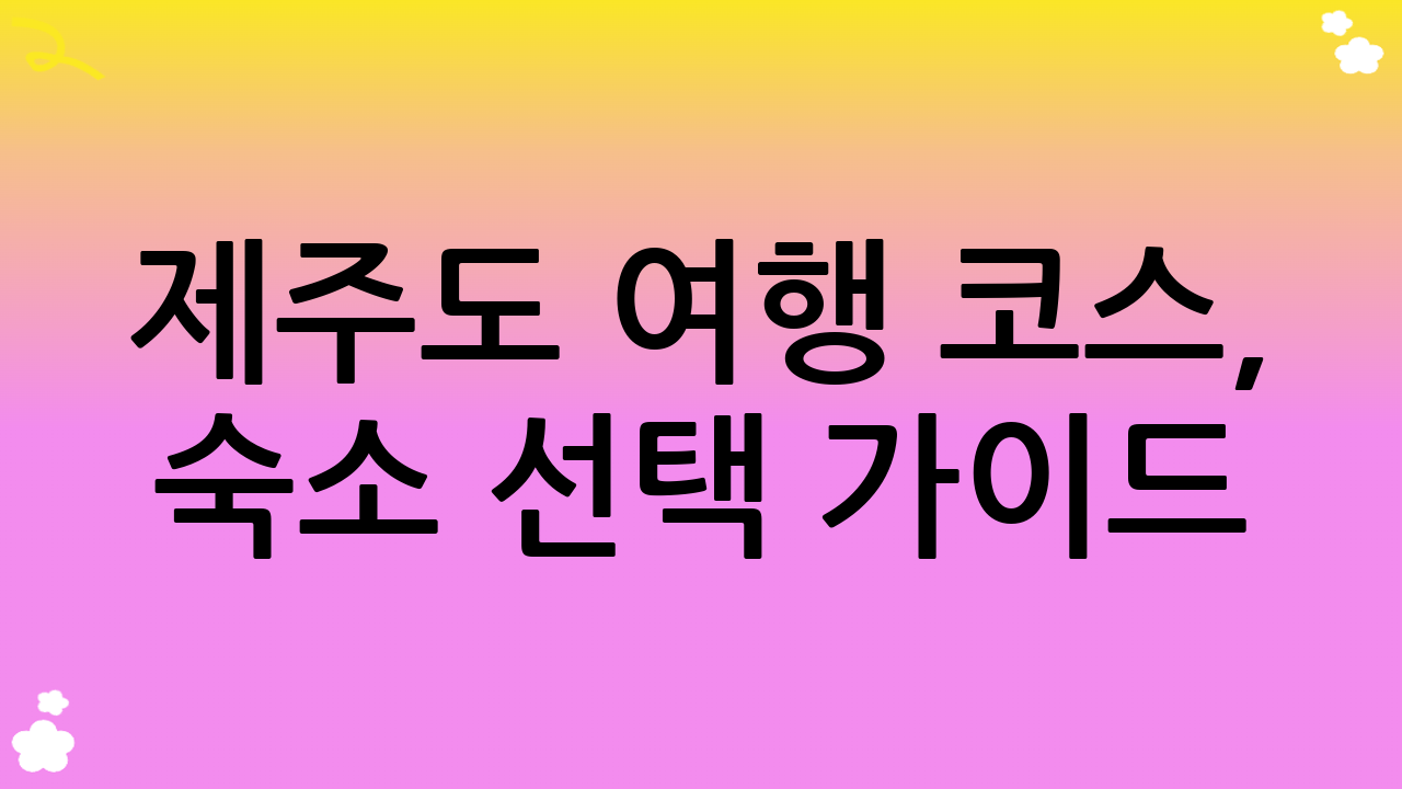 제주도 여행 코스, 숙소 선택 가이드
