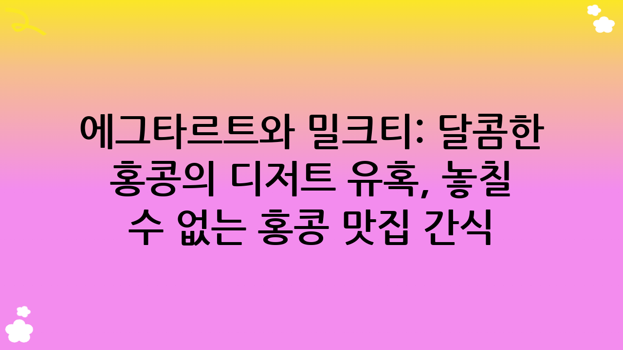 에그타르트와 밀크티: 달콤한 홍콩의 디저트 유혹, 놓칠 수 없는 홍콩 맛집 간식