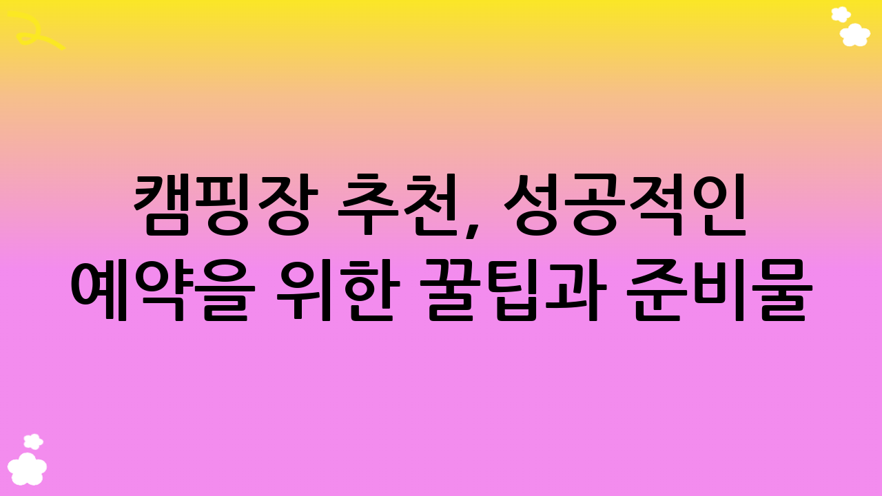 캠핑장 추천, 성공적인 예약을 위한 꿀팁과 준비물!