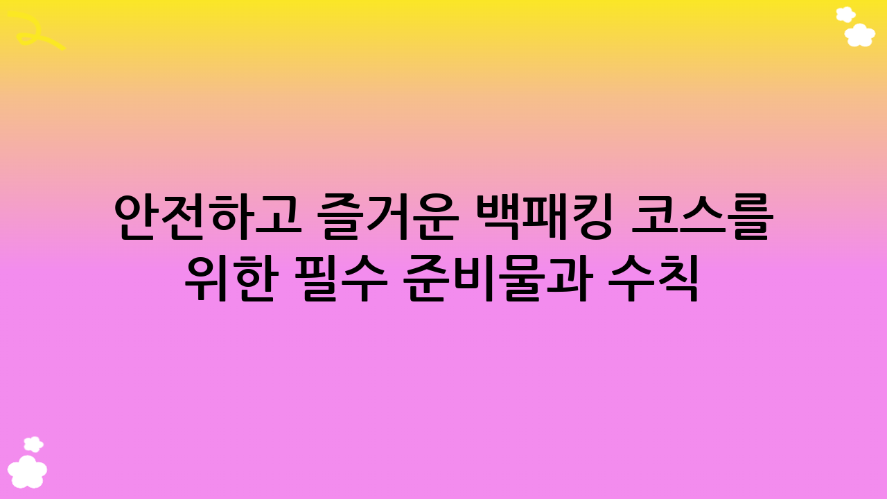 안전하고 즐거운 백패킹 코스를 위한 필수 준비물과 수칙