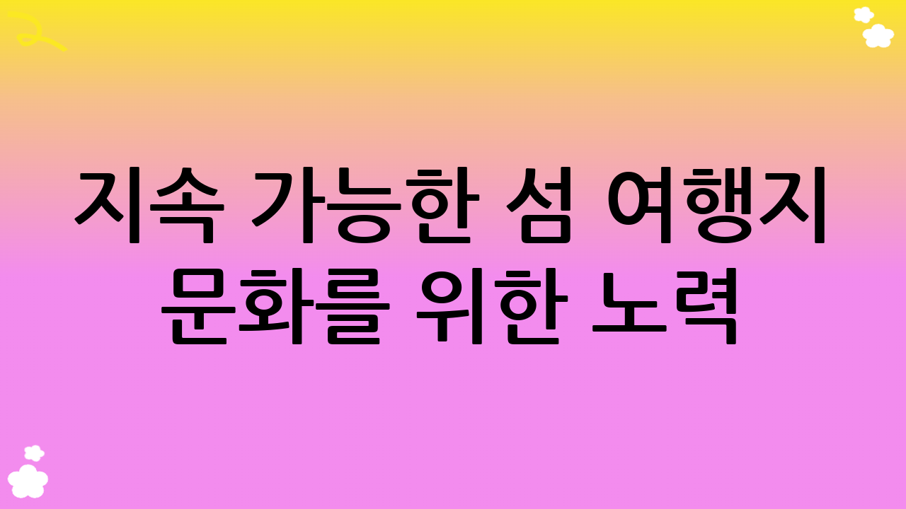 지속 가능한 섬 여행지 문화를 위한 노력: 미래를 위한 우리의 선택