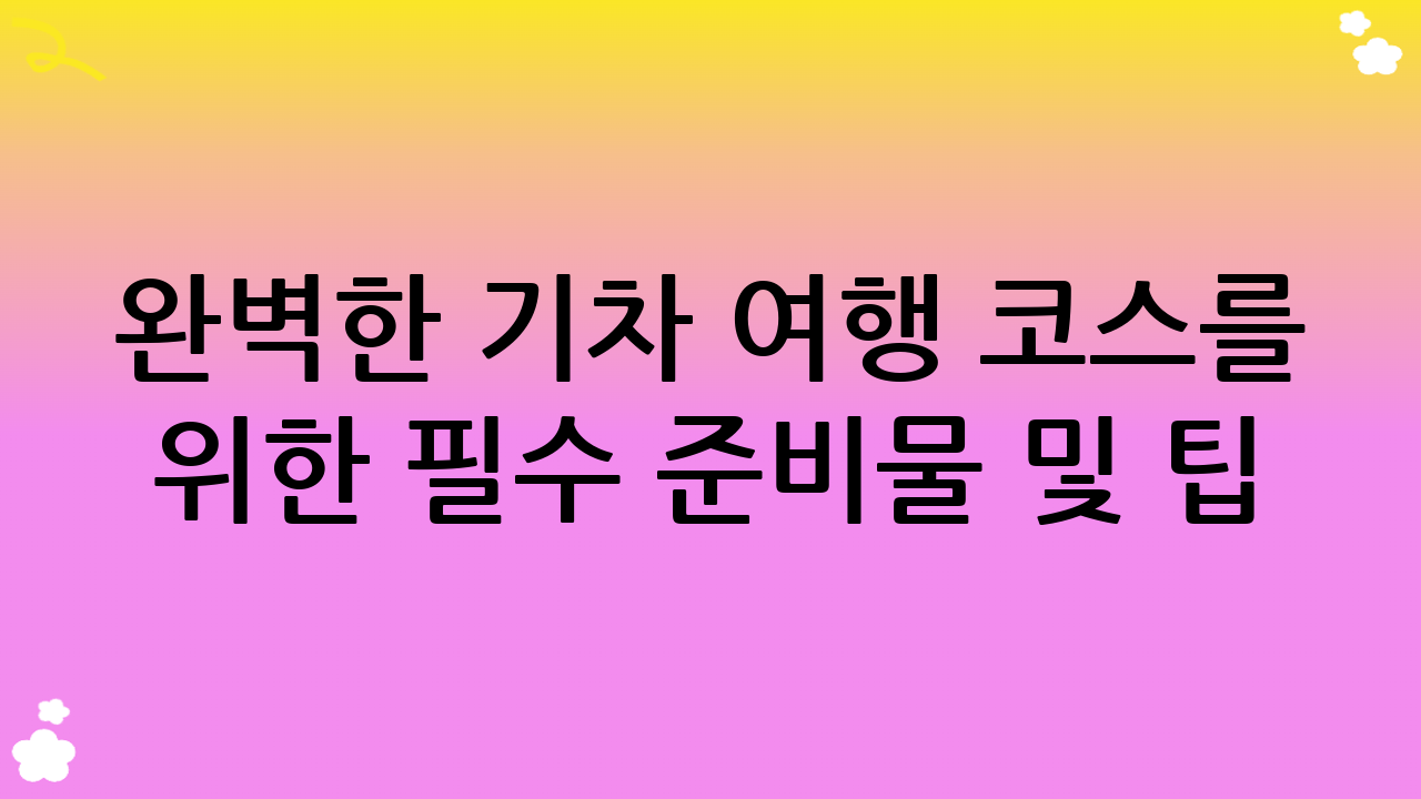 완벽한 기차 여행 코스를 위한 필수 준비물 및 팁