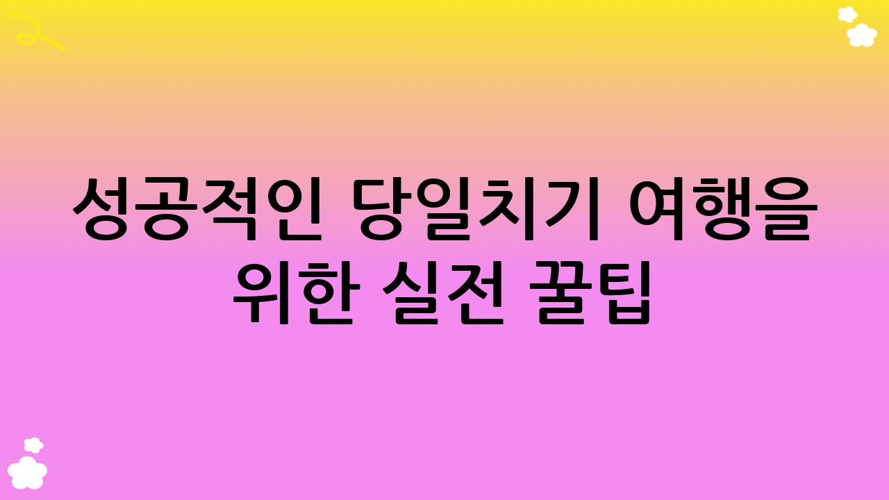 성공적인 당일치기 여행을 위한 실전 꿀팁