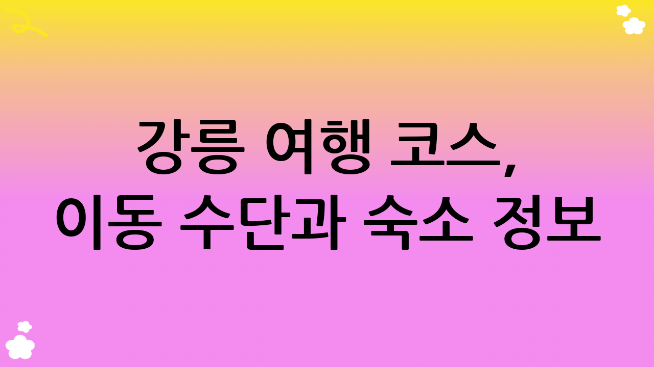 강릉 여행 코스, 이동 수단과 숙소 정보