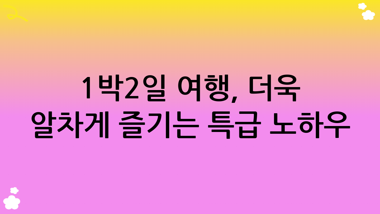 1박2일 여행, 더욱 알차게 즐기는 특급 노하우