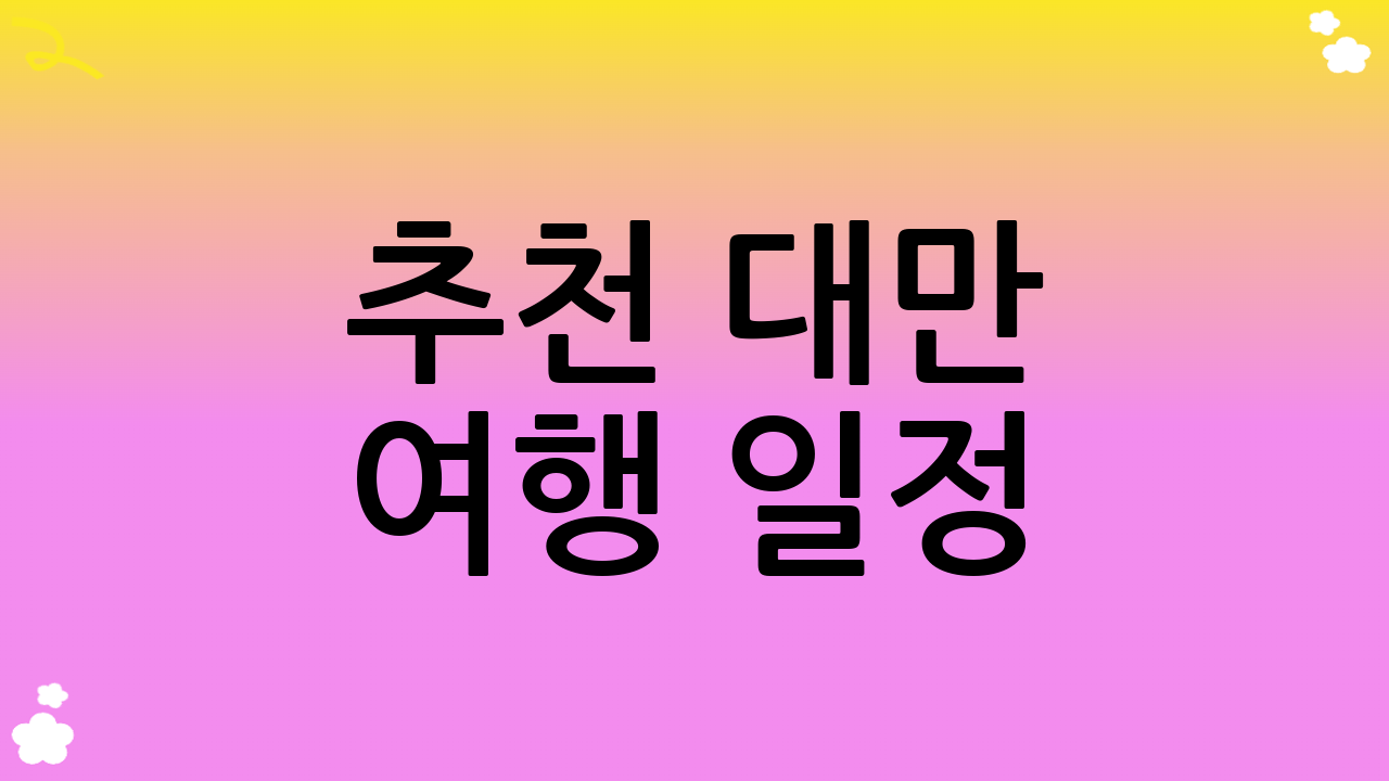 추천 대만 여행 일정: 기간별 맞춤 가이드