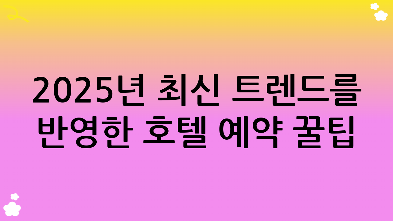 2025년 최신 트렌드를 반영한 호텔 예약 꿀팁