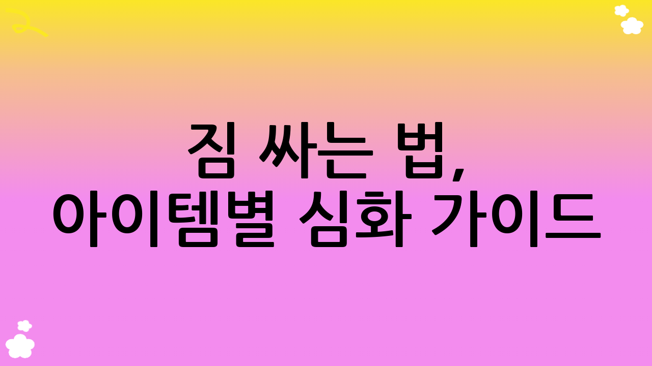 짐 싸는 법, 아이템별 심화 가이드: 더 스마트하게!