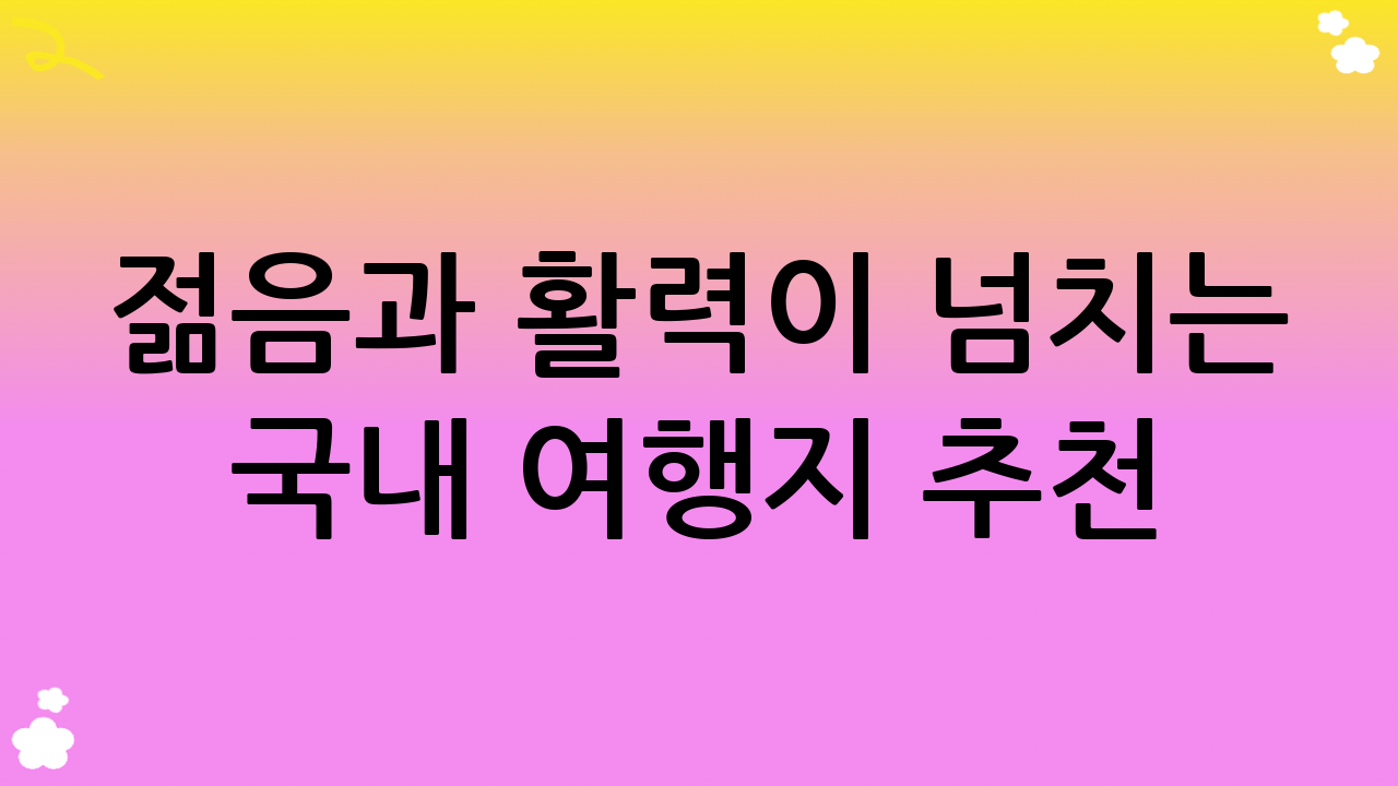 젊음과 활력이 넘치는 국내 여행지 추천