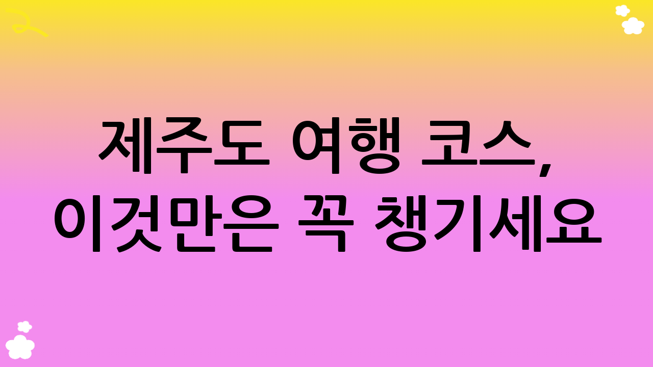 제주도 여행 코스, 이것만은 꼭 챙기세요!