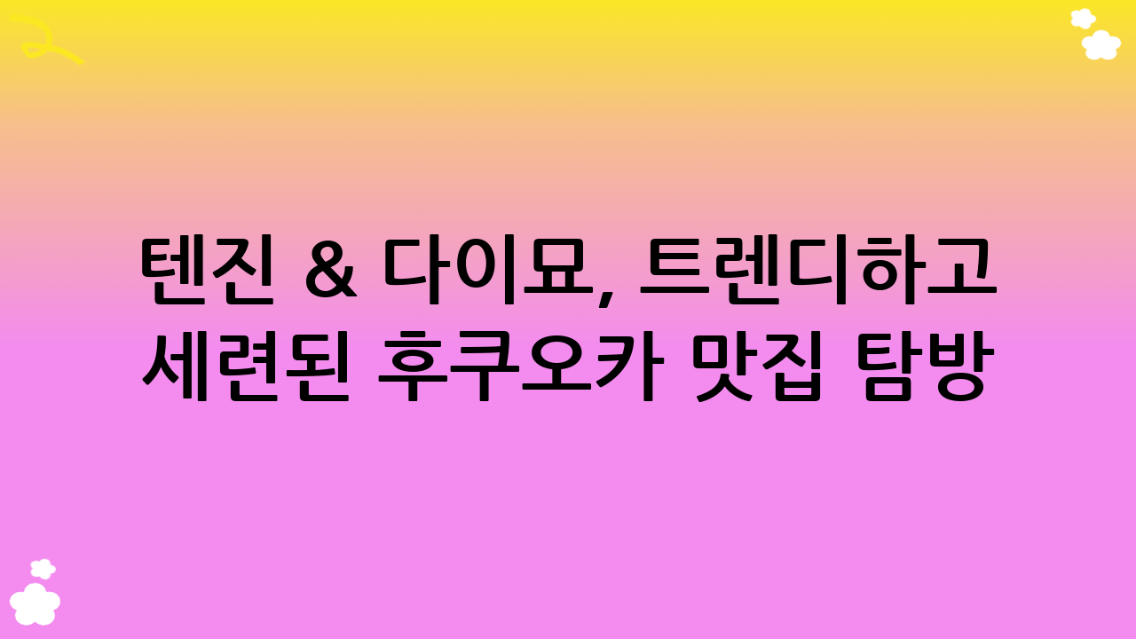 텐진 & 다이묘, 트렌디하고 세련된 후쿠오카 맛집 탐방