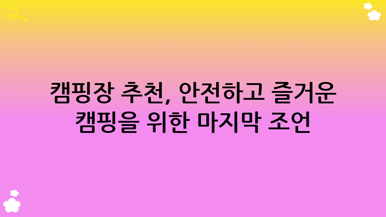 캠핑장 추천, 안전하고 즐거운 캠핑을 위한 마지막 조언!