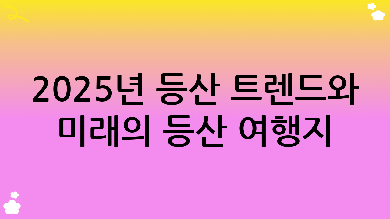 2025년 등산 트렌드와 미래의 등산 여행지