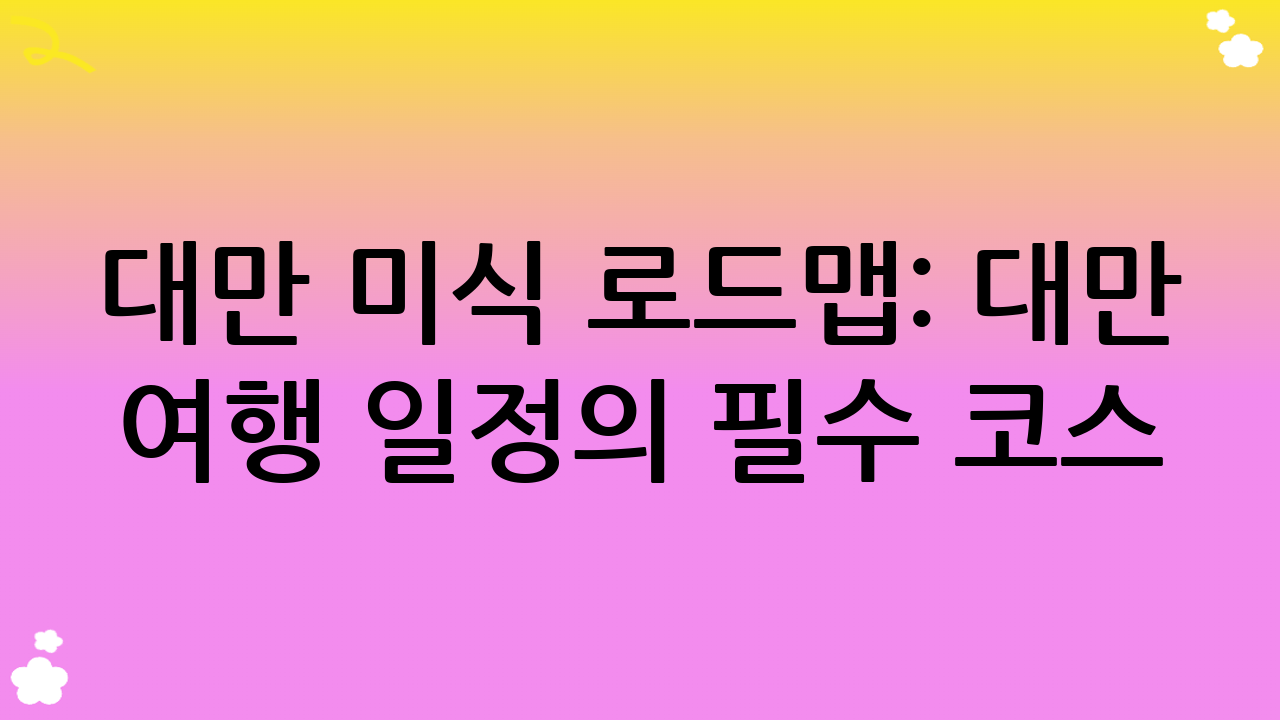 대만 미식 로드맵: 대만 여행 일정의 필수 코스