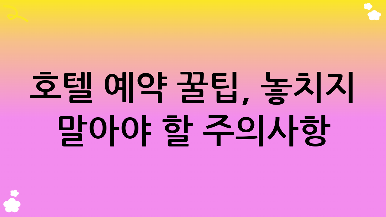 호텔 예약 꿀팁, 놓치지 말아야 할 주의사항