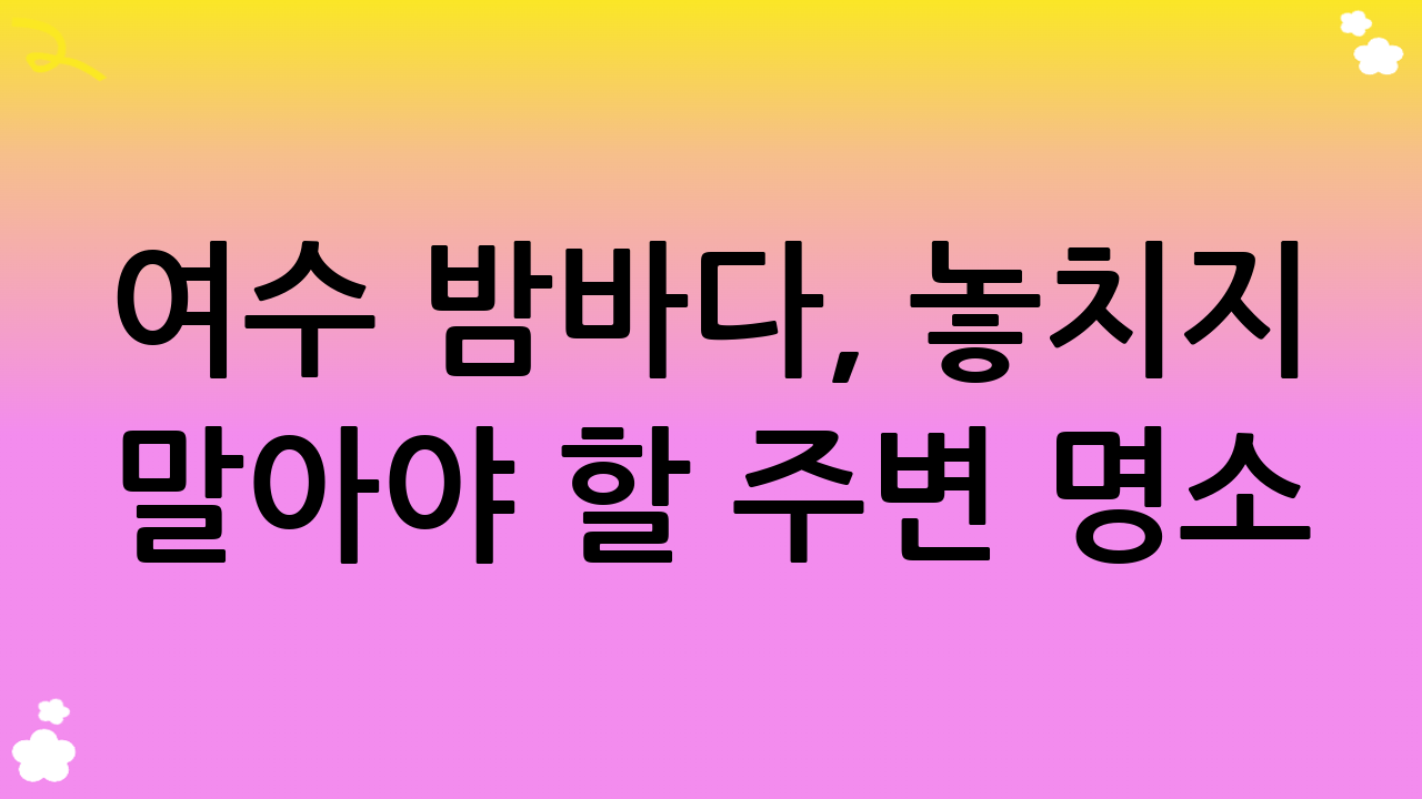 여수 밤바다, 놓치지 말아야 할 주변 명소