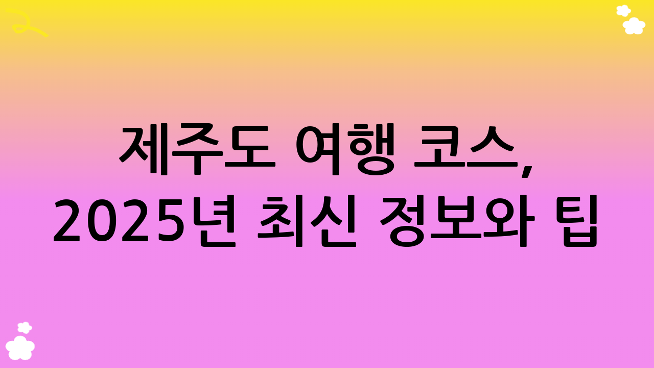 제주도 여행 코스, 2025년 최신 정보와 팁