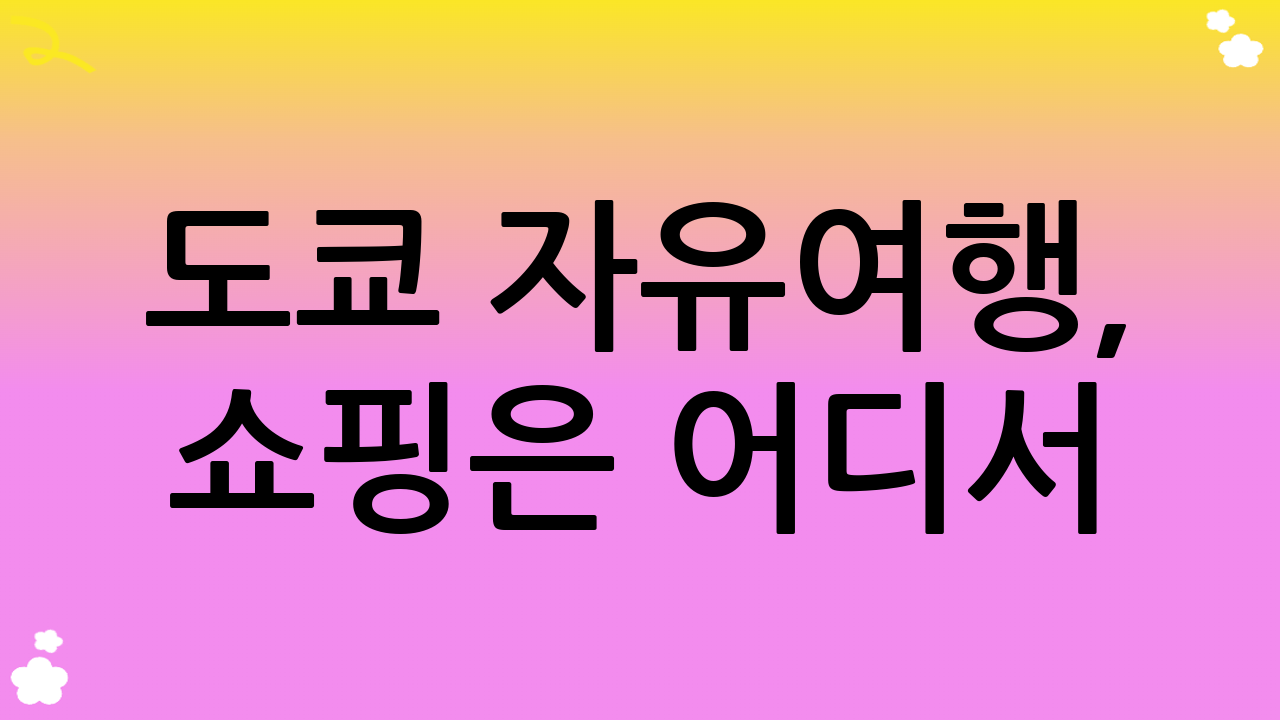 도쿄 자유여행, 쇼핑은 어디서?!