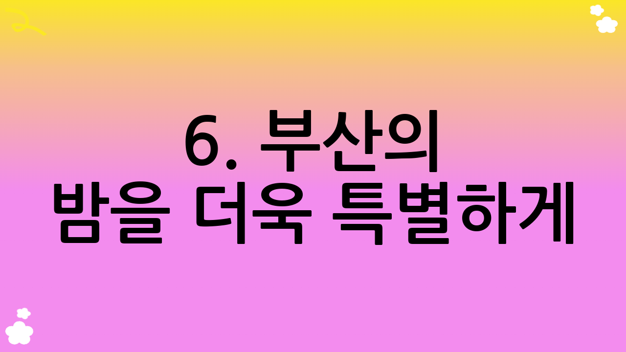 6. 부산의 밤을 더욱 특별하게: 야경 명소 즐기기, 낭만적인 부산 여행 명소