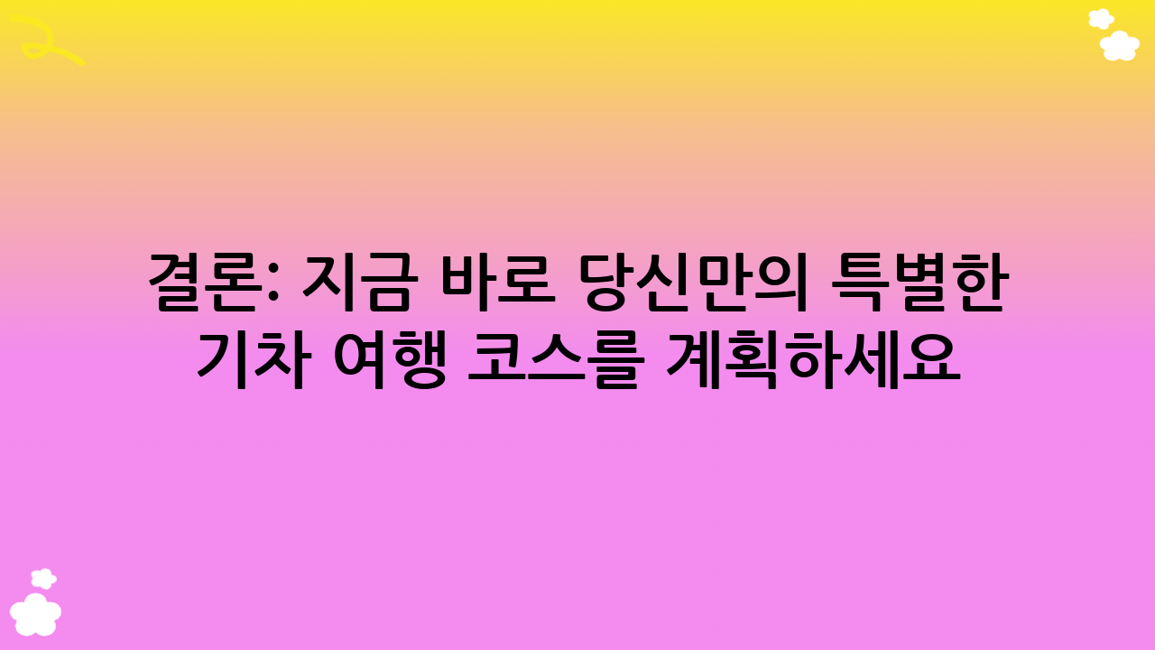 결론: 지금 바로 당신만의 특별한 기차 여행 코스를 계획하세요!