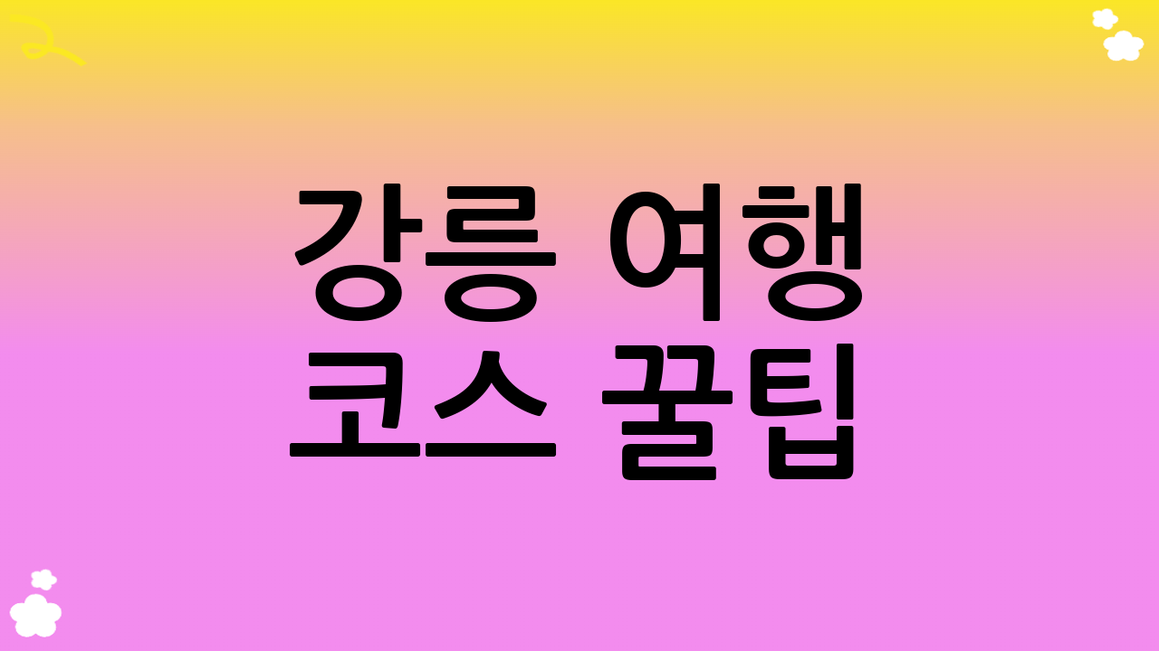 강릉 여행 코스 꿀팁: 이것만은 알고 가세요!