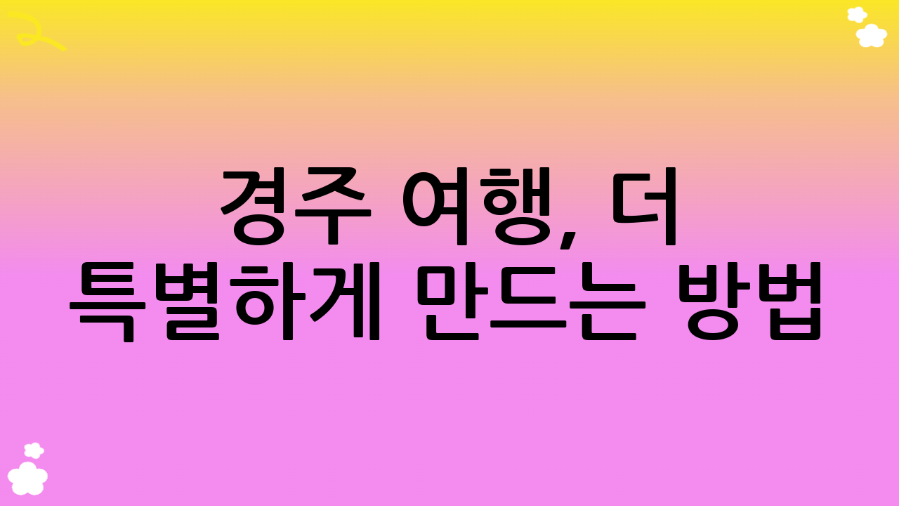 경주 여행, 더 특별하게 만드는 방법