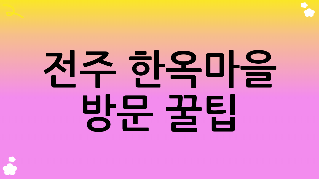 전주 한옥마을 방문 꿀팁: 더 알차게 즐기기