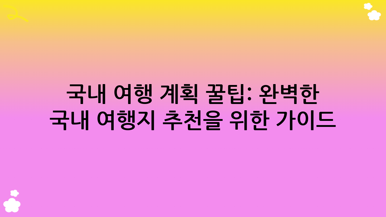 국내 여행 계획 꿀팁: 완벽한 국내 여행지 추천을 위한 가이드