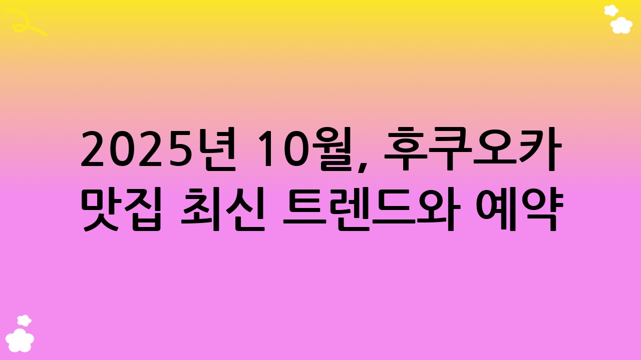 2025년 10월, 후쿠오카 맛집 최신 트렌드와 예약 팁
