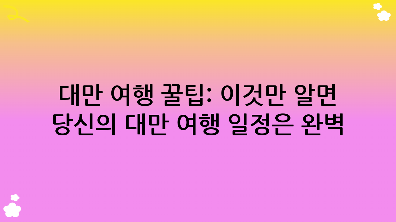 대만 여행 꿀팁: 이것만 알면 당신의 대만 여행 일정은 완벽!