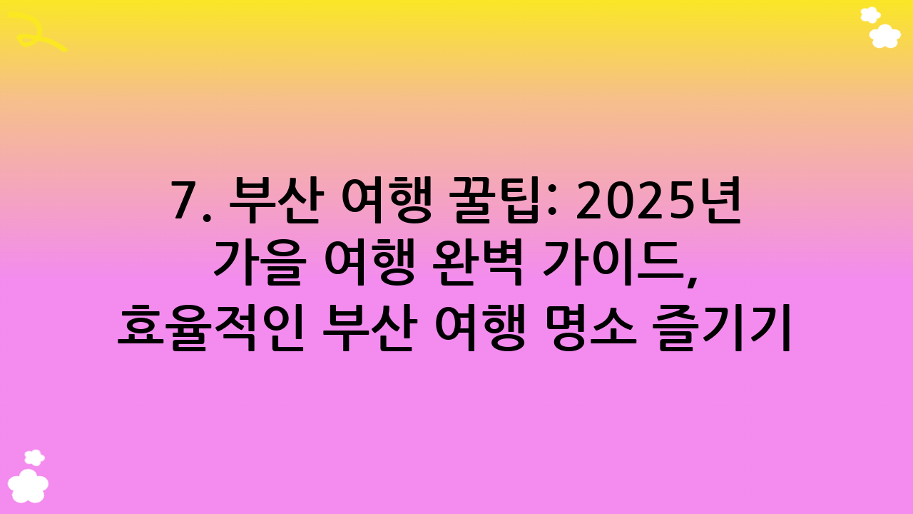 7. 부산 여행 꿀팁: 2025년 가을 여행 완벽 가이드, 효율적인 부산 여행 명소 즐기기
